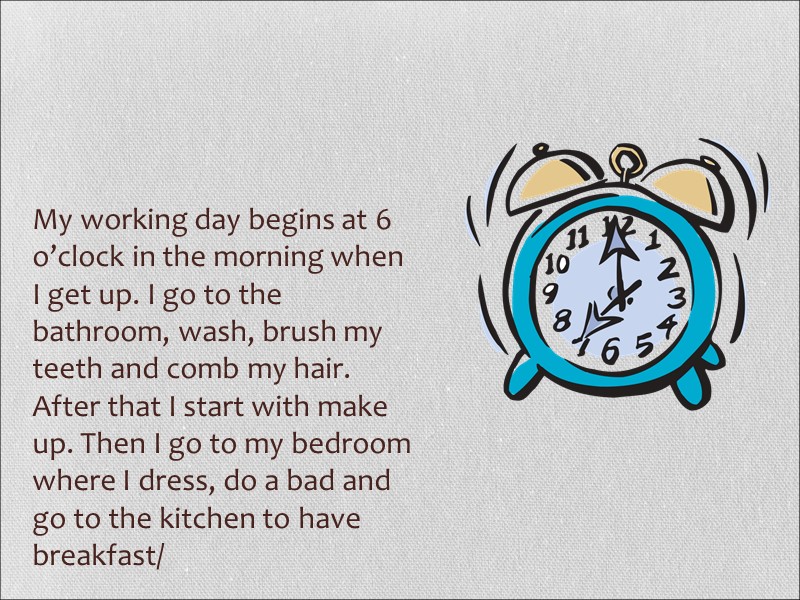 My working day begins at 6 o’clock in the morning when I get up.